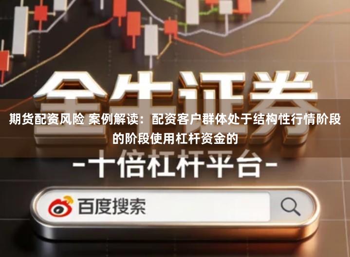 期货配资风险 案例解读：配资客户群体处于结构性行情阶段的阶段使用杠杆资金的