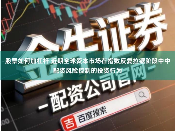 股票如何加杠杆 近期全球资本市场在指数反复拉锯阶段中中配资风险控制的投资行为