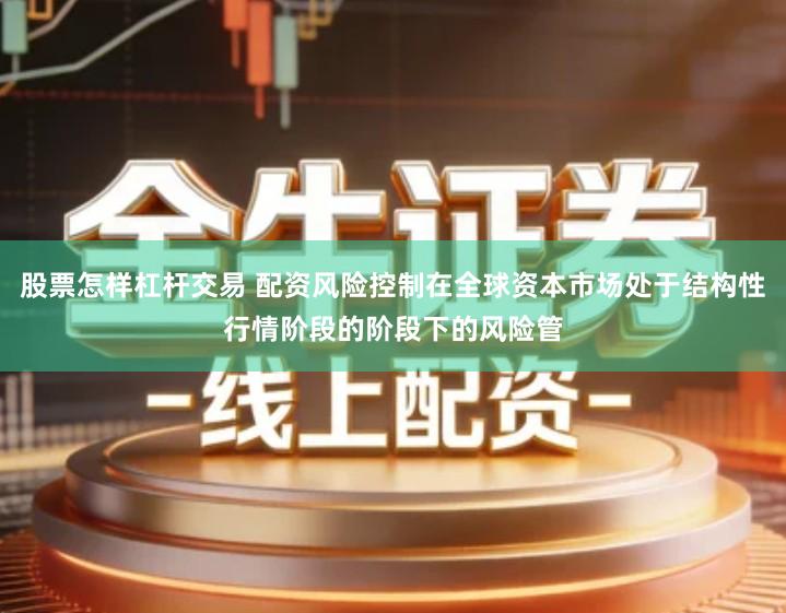 股票怎样杠杆交易 配资风险控制在全球资本市场处于结构性行情阶段的阶段下的风险管