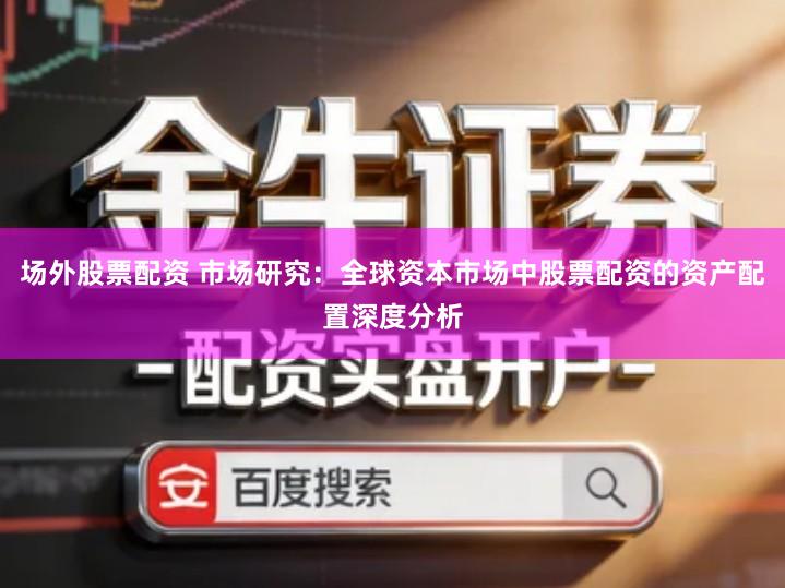 场外股票配资 市场研究：全球资本市场中股票配资的资产配置深度分析