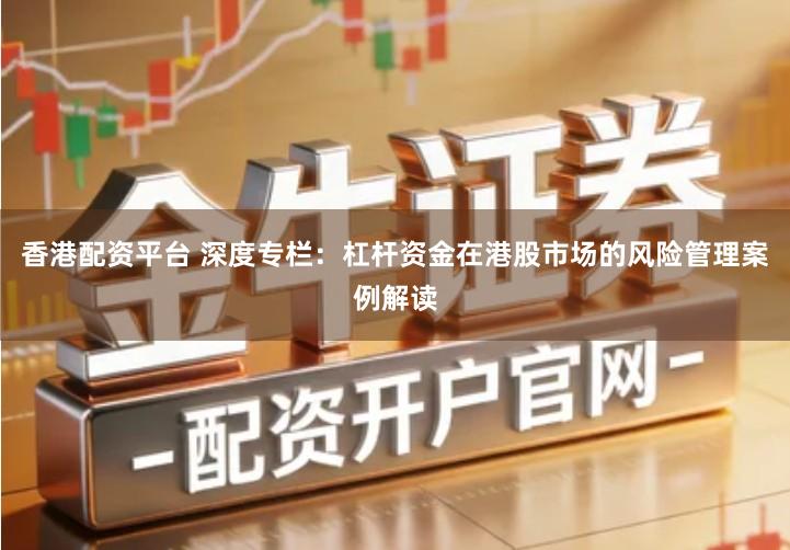 香港配资平台 深度专栏：杠杆资金在港股市场的风险管理案例解读