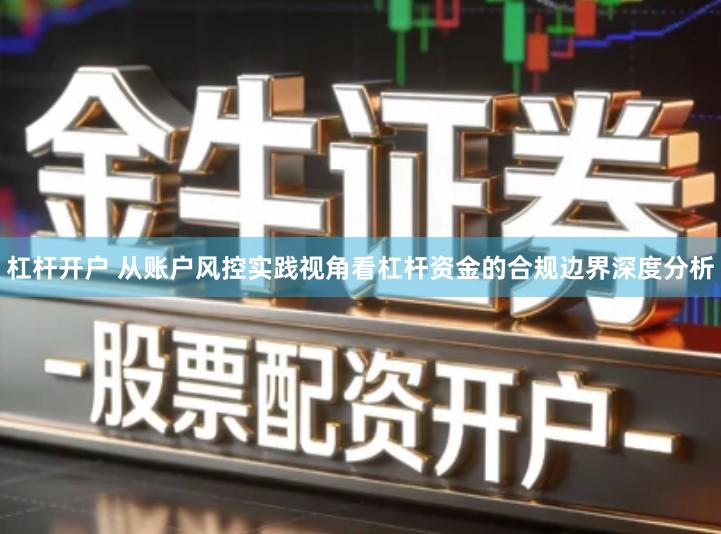 杠杆开户 从账户风控实践视角看杠杆资金的合规边界深度分析