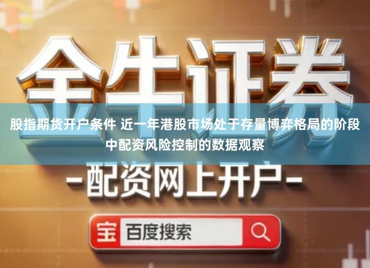 股指期货开户条件 近一年港股市场处于存量博弈格局的阶段中配资风险控制的数据观察