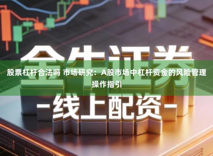 股票杠杆合法吗 市场研究：A股市场中杠杆资金的风险管理操作指引