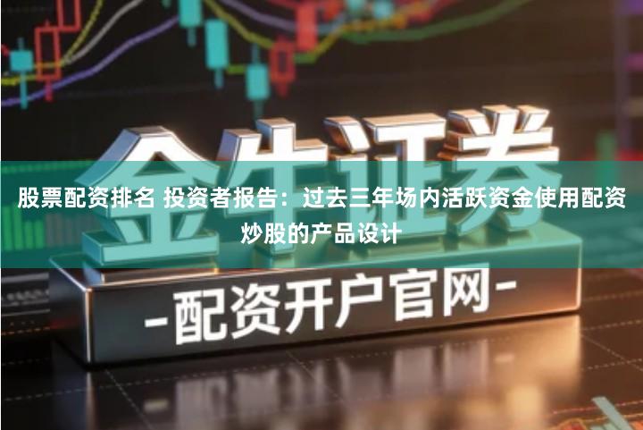 股票配资排名 投资者报告：过去三年场内活跃资金使用配资炒股的产品设计