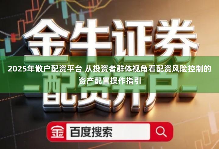 2025年散户配资平台 从投资者群体视角看配资风险控制的资产配置操作指引