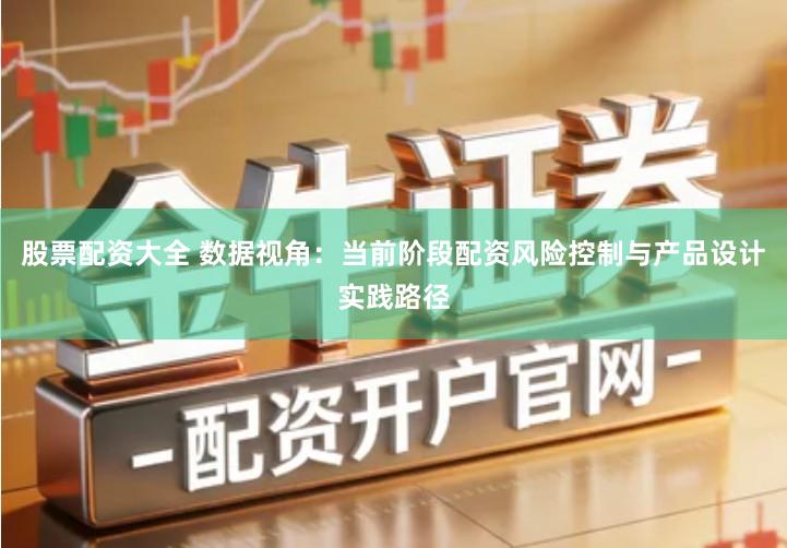 股票配资大全 数据视角：当前阶段配资风险控制与产品设计实践路径