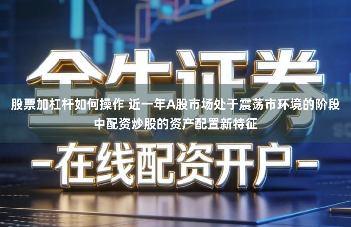 股票加杠杆如何操作 近一年A股市场处于震荡市环境的阶段中配资炒股的资产配置新特征