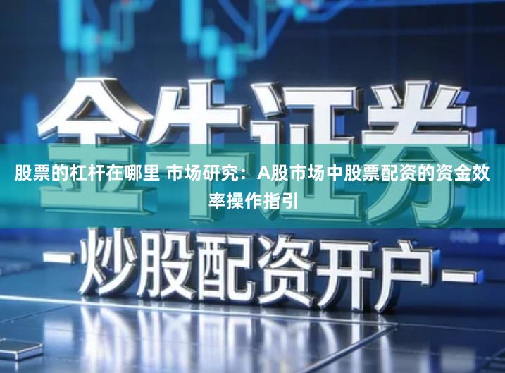 股票的杠杆在哪里 市场研究：A股市场中股票配资的资金效率操作指引