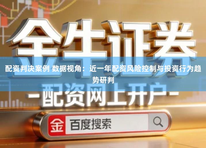 配资判决案例 数据视角：近一年配资风险控制与投资行为趋势研判