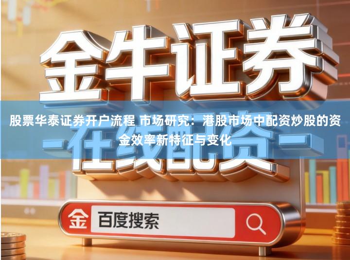 股票华泰证券开户流程 市场研究：港股市场中配资炒股的资金效率新特征与变化