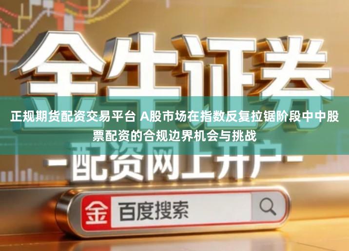 正规期货配资交易平台 A股市场在指数反复拉锯阶段中中股票配资的合规边界机会与挑战