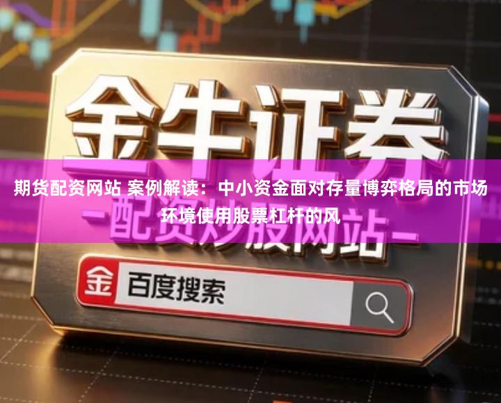 期货配资网站 案例解读：中小资金面对存量博弈格局的市场环境使用股票杠杆的风
