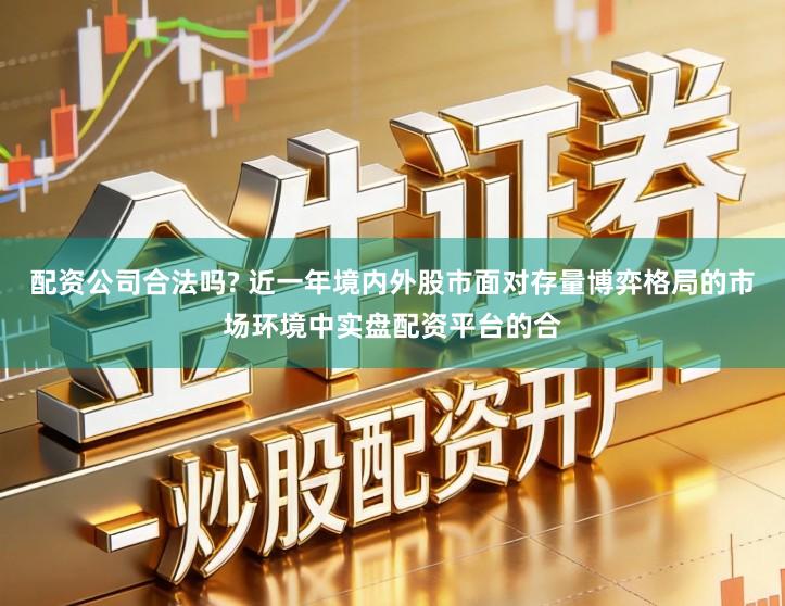 配资公司合法吗? 近一年境内外股市面对存量博弈格局的市场环境中实盘配资平台的合