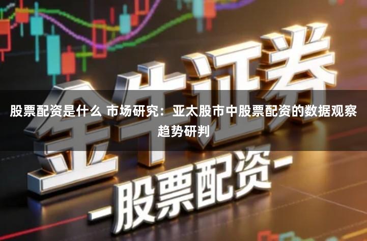股票配资是什么 市场研究：亚太股市中股票配资的数据观察趋势研判