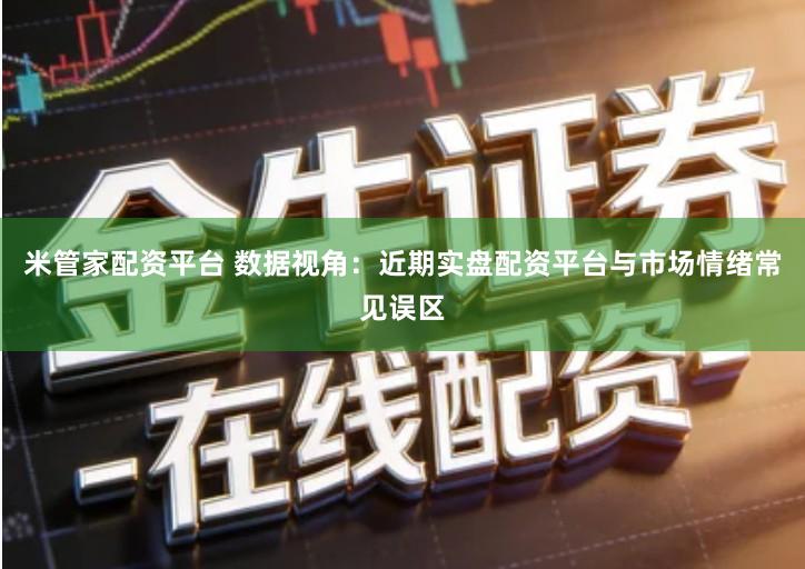 米管家配资平台 数据视角：近期实盘配资平台与市场情绪常见误区