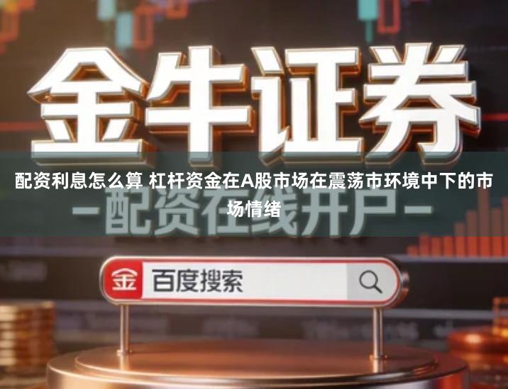 配资利息怎么算 杠杆资金在A股市场在震荡市环境中下的市场情绪