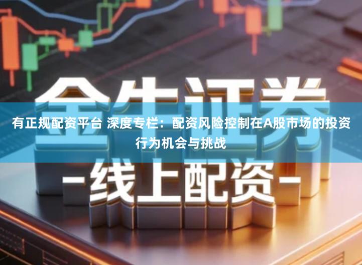 有正规配资平台 深度专栏：配资风险控制在A股市场的投资行为机会与挑战