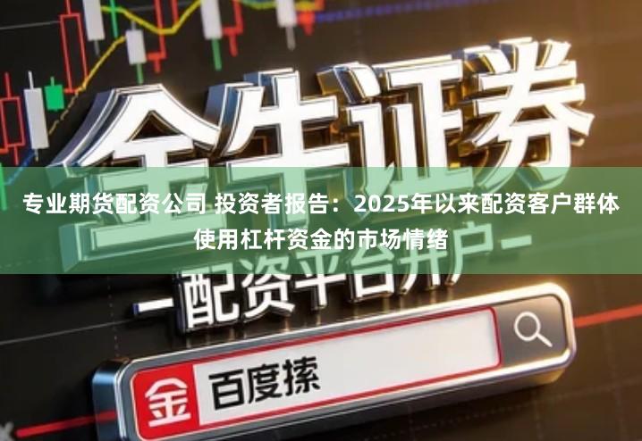专业期货配资公司 投资者报告：2025年以来配资客户群体使用杠杆资金的市场情绪