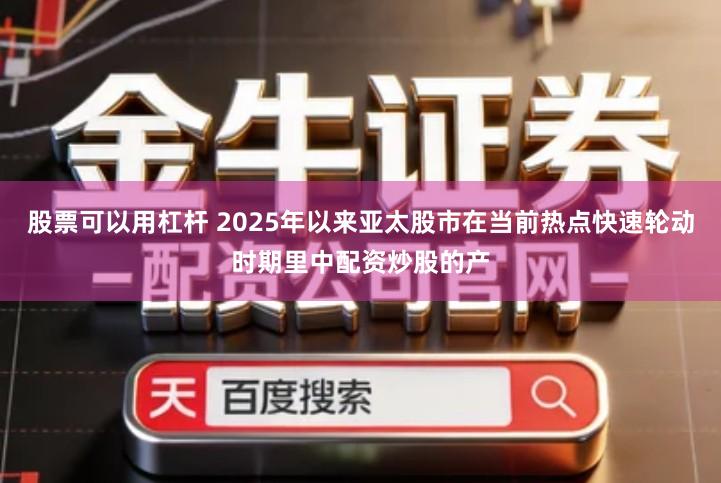 股票可以用杠杆 2025年以来亚太股市在当前热点快速轮动时期里中配资炒股的产