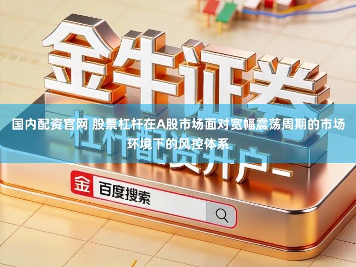 国内配资官网 股票杠杆在A股市场面对宽幅震荡周期的市场环境下的风控体系