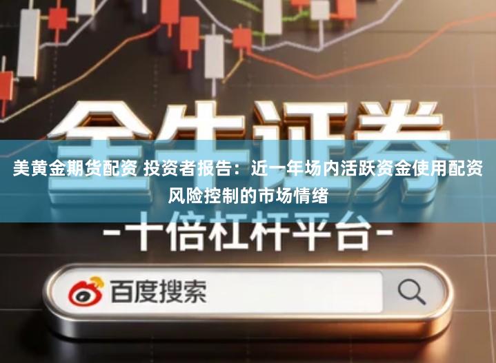 美黄金期货配资 投资者报告：近一年场内活跃资金使用配资风险控制的市场情绪