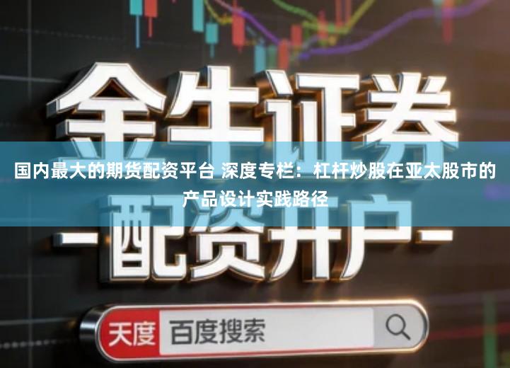 国内最大的期货配资平台 深度专栏：杠杆炒股在亚太股市的产品设计实践路径