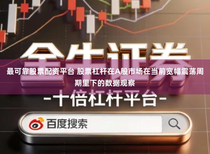 最可靠股票配资平台 股票杠杆在A股市场在当前宽幅震荡周期里下的数据观察