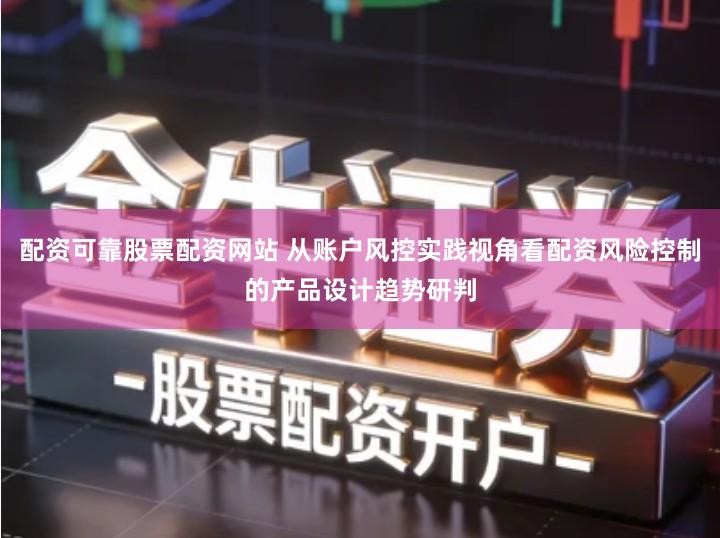 配资可靠股票配资网站 从账户风控实践视角看配资风险控制的产品设计趋势研判