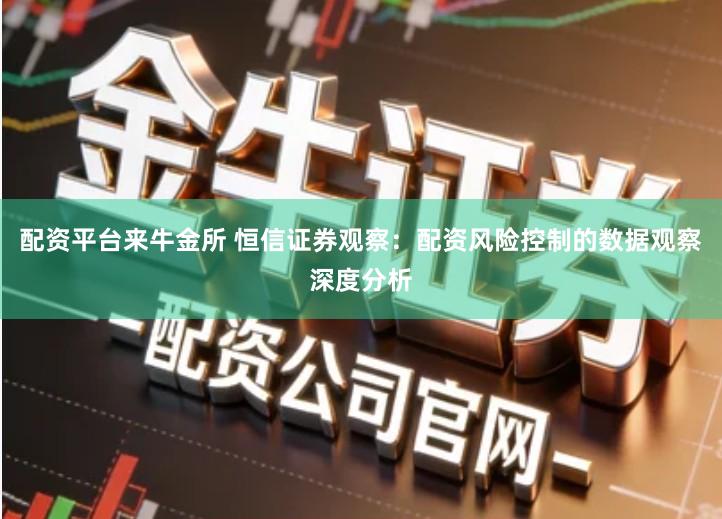 配资平台来牛金所 恒信证券观察：配资风险控制的数据观察深度分析