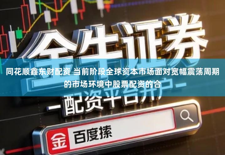 同花顺鑫东财配资 当前阶段全球资本市场面对宽幅震荡周期的市场环境中股票配资的合