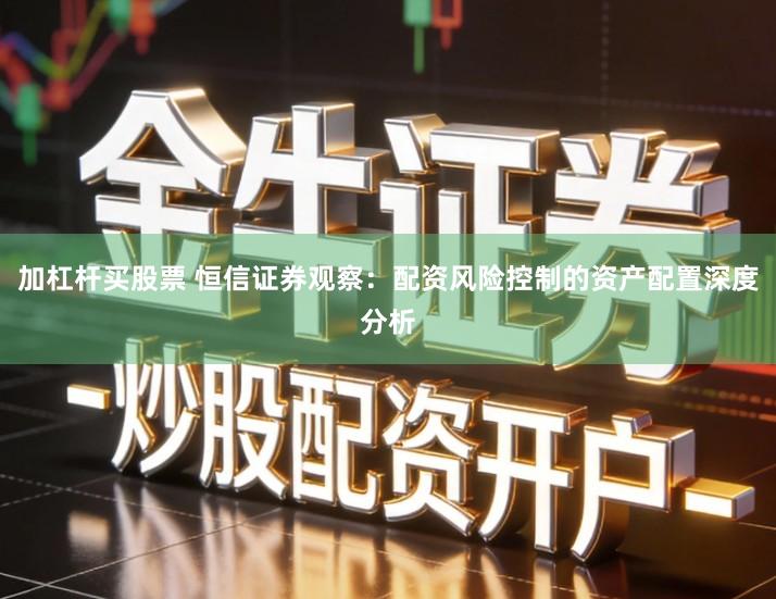 加杠杆买股票 恒信证券观察：配资风险控制的资产配置深度分析