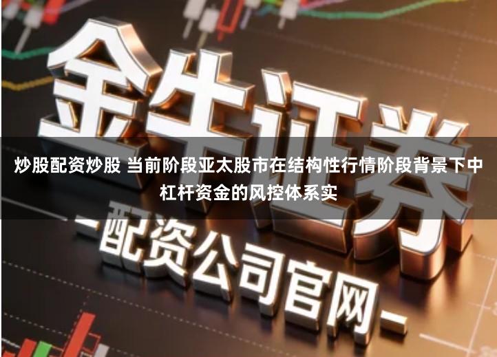 炒股配资炒股 当前阶段亚太股市在结构性行情阶段背景下中杠杆资金的风控体系实