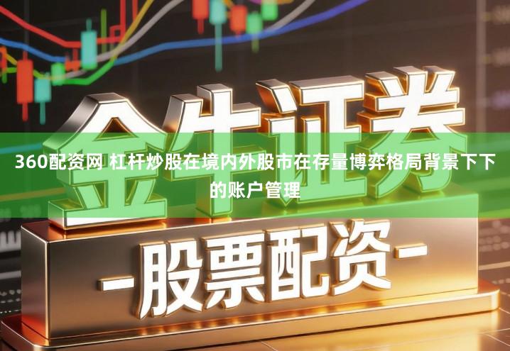 360配资网 杠杆炒股在境内外股市在存量博弈格局背景下下的账户管理