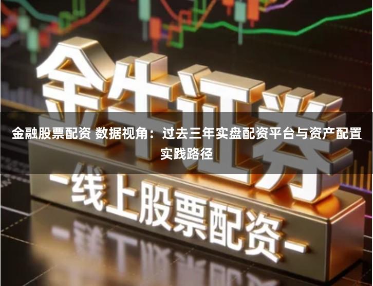 金融股票配资 数据视角:过去三年实盘配资平台与资产配置实践路径