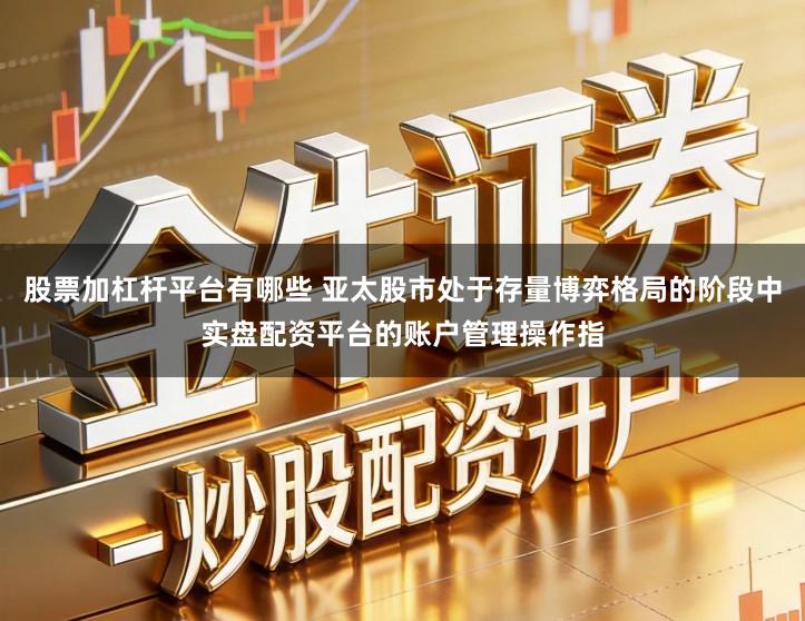 股票加杠杆平台有哪些 亚太股市处于存量博弈格局的阶段中实盘配资平台的账户管理操作指