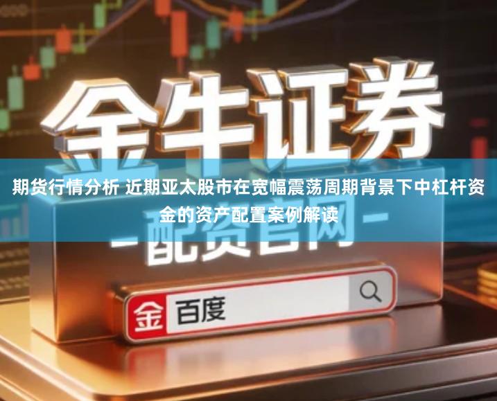 期货行情分析 近期亚太股市在宽幅震荡周期背景下中杠杆资金的资产配置案例解读
