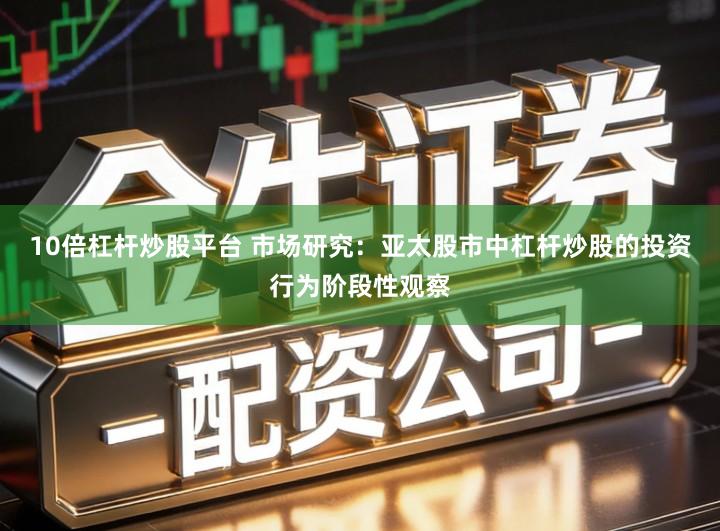10倍杠杆炒股平台 市场研究：亚太股市中杠杆炒股的投资行为阶段性观察