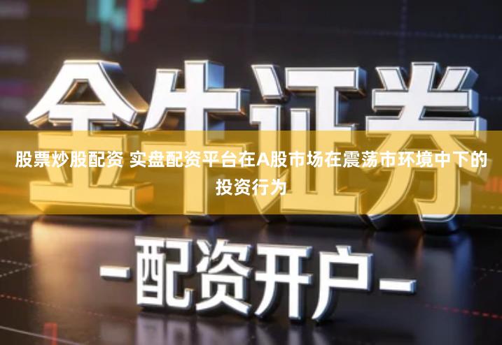 股票炒股配资 实盘配资平台在A股市场在震荡市环境中下的投资行为