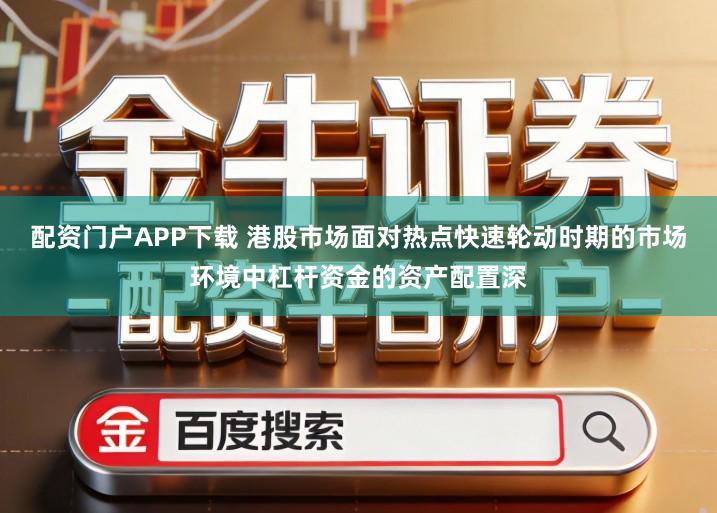 配资门户APP下载 港股市场面对热点快速轮动时期的市场环境中杠杆资金的资产配置深