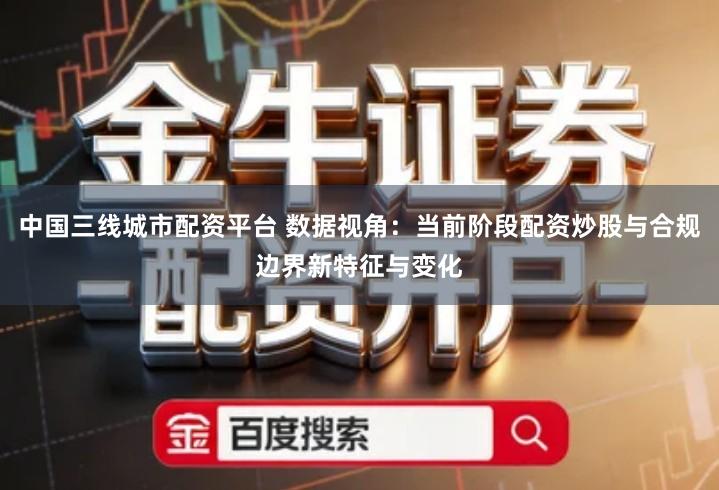 中国三线城市配资平台 数据视角：当前阶段配资炒股与合规边界新特征与变化