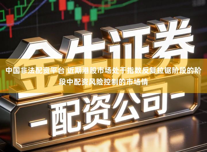 中国非法配资平台 近期港股市场处于指数反复拉锯阶段的阶段中配资风险控制的市场情