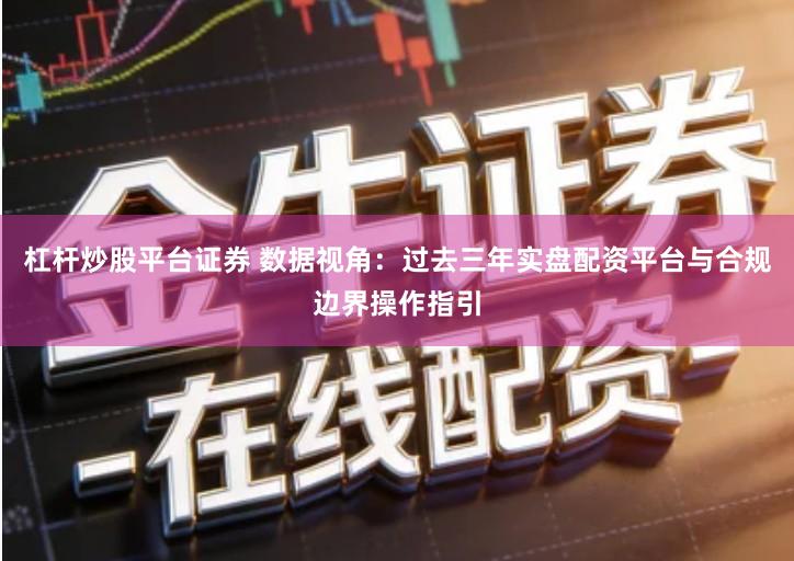 杠杆炒股平台证券 数据视角：过去三年实盘配资平台与合规边界操作指引