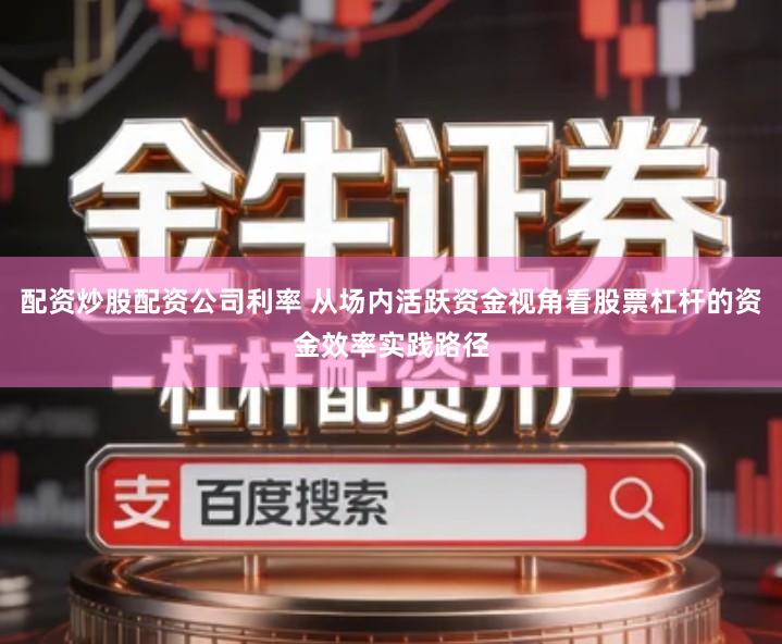配资炒股配资公司利率 从场内活跃资金视角看股票杠杆的资金效率实践路径