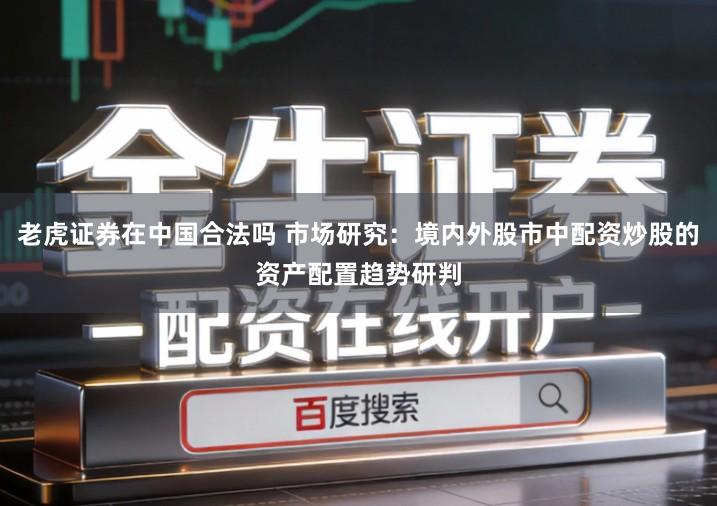 老虎证券在中国合法吗 市场研究：境内外股市中配资炒股的资产配置趋势研判