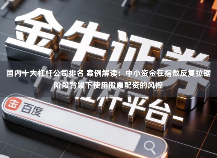 国内十大杠杆公司排名 案例解读：中小资金在指数反复拉锯阶段背景下使用股票配资的风控