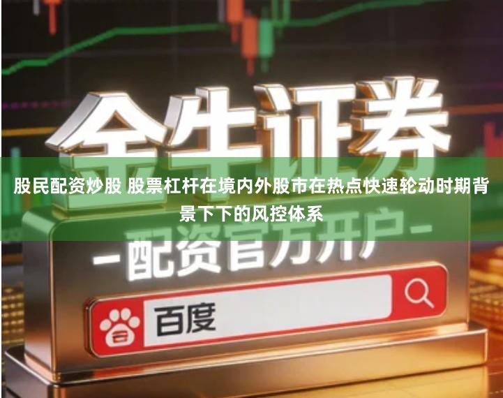 股民配资炒股 股票杠杆在境内外股市在热点快速轮动时期背景下下的风控体系