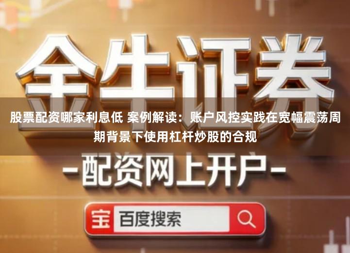 股票配资哪家利息低 案例解读:账户风控实践在宽幅震荡周期背景下使用杠杆炒股的合规