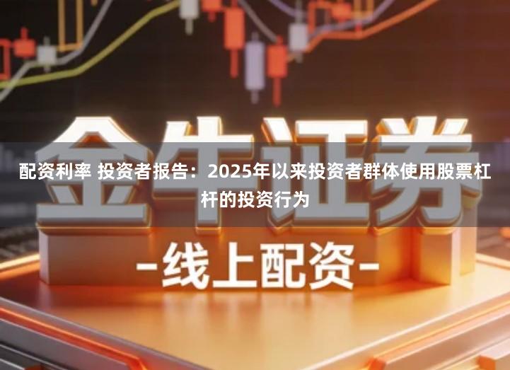 配资利率 投资者报告：2025年以来投资者群体使用股票杠杆的投资行为