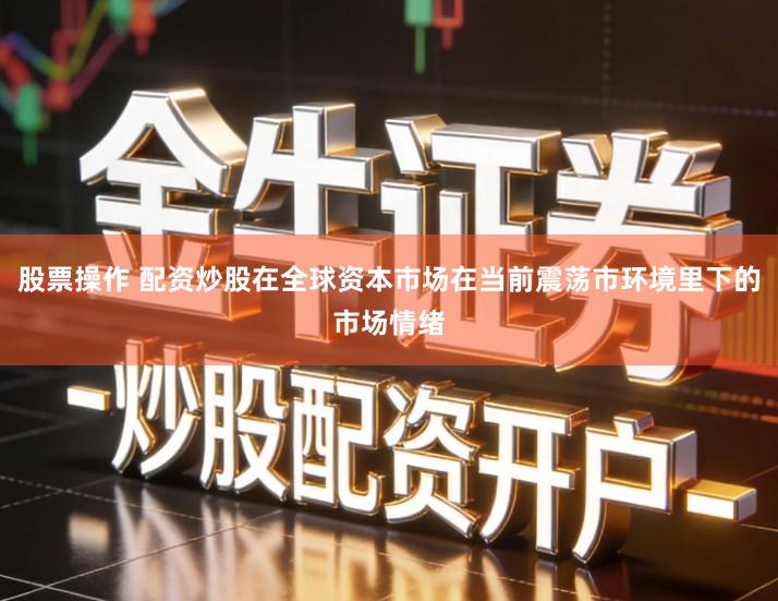 股票操作 配资炒股在全球资本市场在当前震荡市环境里下的市场情绪